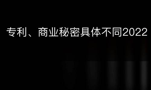 专利、商业秘密具体不同2022