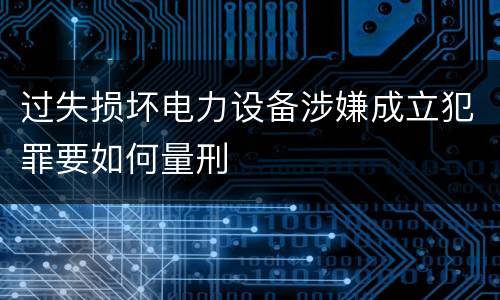 过失损坏电力设备涉嫌成立犯罪要如何量刑