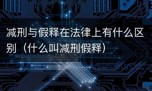 减刑与假释在法律上有什么区别（什么叫减刑假释）