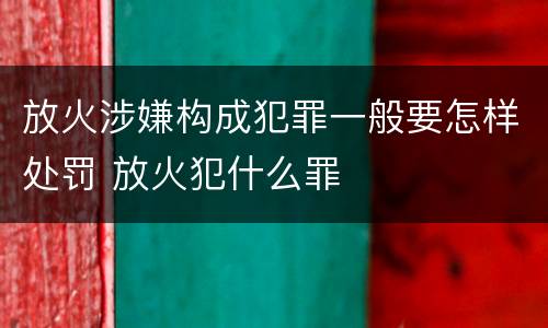 放火涉嫌构成犯罪一般要怎样处罚 放火犯什么罪