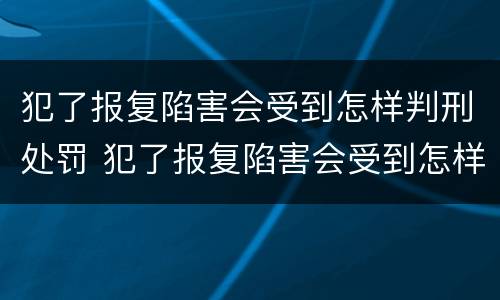 犯了报复陷害会受到怎样判刑处罚 犯了报复陷害会受到怎样判刑处罚呢