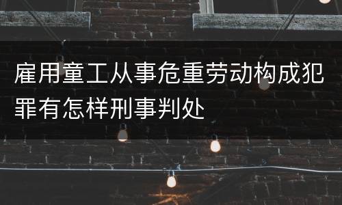 雇用童工从事危重劳动构成犯罪有怎样刑事判处