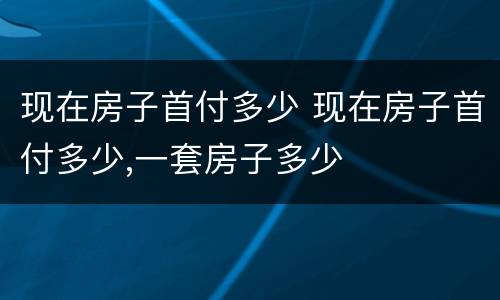 现在房子首付多少 现在房子首付多少,一套房子多少