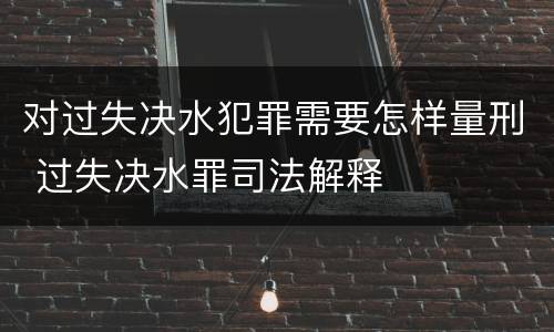 对过失决水犯罪需要怎样量刑 过失决水罪司法解释