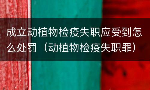 成立动植物检疫失职应受到怎么处罚（动植物检疫失职罪）