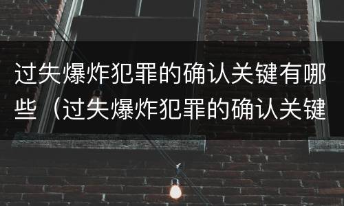 过失爆炸犯罪的确认关键有哪些（过失爆炸犯罪的确认关键有哪些条件）