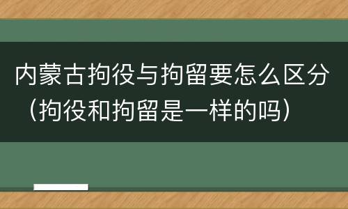 内蒙古拘役与拘留要怎么区分（拘役和拘留是一样的吗）