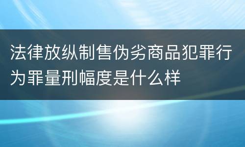 法律放纵制售伪劣商品犯罪行为罪量刑幅度是什么样