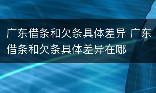 广东借条和欠条具体差异 广东借条和欠条具体差异在哪