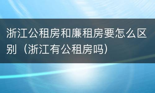 浙江公租房和廉租房要怎么区别(浙江有公租房吗)