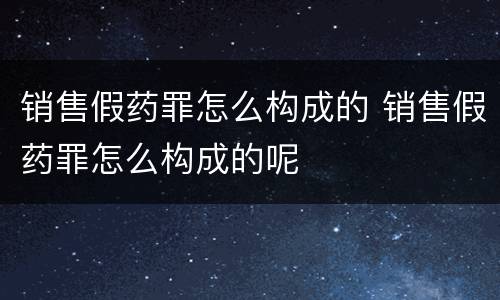 销售假药罪怎么构成的 销售假药罪怎么构成的呢