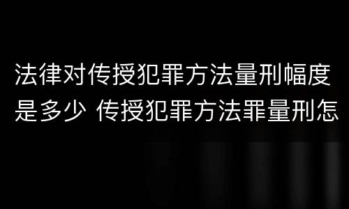 法律对传授犯罪方法量刑幅度是多少 传授犯罪方法罪量刑怎么量