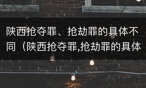 陕西抢夺罪、抢劫罪的具体不同（陕西抢夺罪,抢劫罪的具体不同处罚）