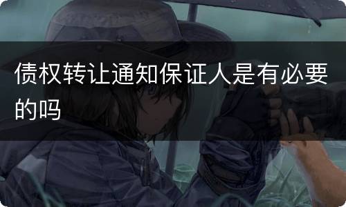 债权转让通知保证人是有必要的吗