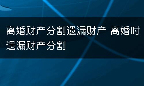 离婚财产分割遗漏财产 离婚时遗漏财产分割
