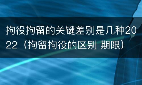 拘役拘留的关键差别是几种2022（拘留拘役的区别 期限）