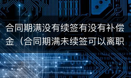 合同期满没有续签有没有补偿金（合同期满未续签可以离职吗）