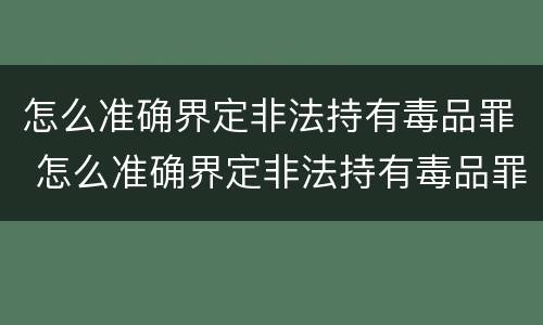 怎么准确界定非法持有毒品罪 怎么准确界定非法持有毒品罪行