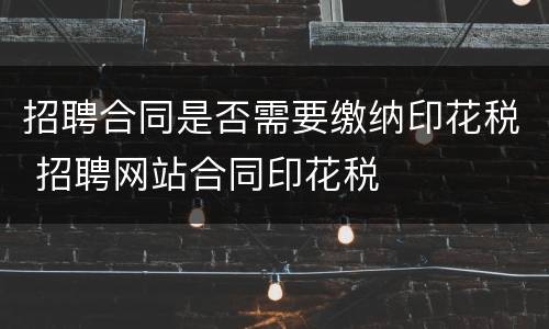 招聘合同是否需要缴纳印花税 招聘网站合同印花税