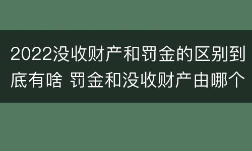 2022没收财产和罚金的区别到底有啥 罚金和没收财产由哪个机关执行