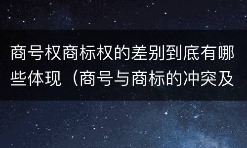 商号权商标权的差别到底有哪些体现（商号与商标的冲突及解决措施）
