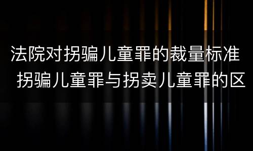 法院对拐骗儿童罪的裁量标准 拐骗儿童罪与拐卖儿童罪的区别