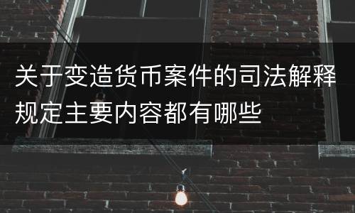 关于变造货币案件的司法解释规定主要内容都有哪些