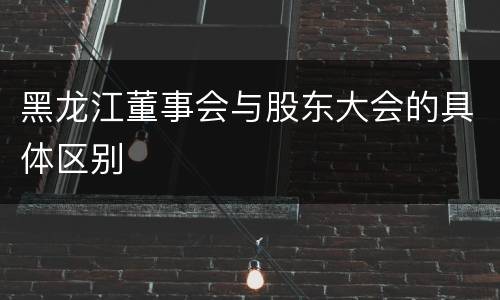 黑龙江董事会与股东大会的具体区别