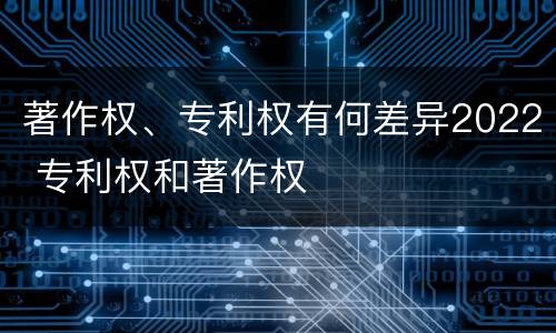 著作权、专利权有何差异2022 专利权和著作权