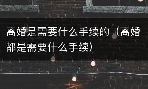 离婚是需要什么手续的（离婚都是需要什么手续）