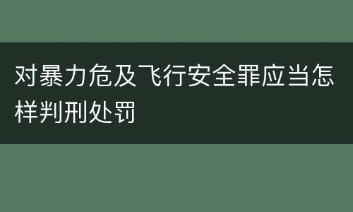 对暴力危及飞行安全罪应当怎样判刑处罚