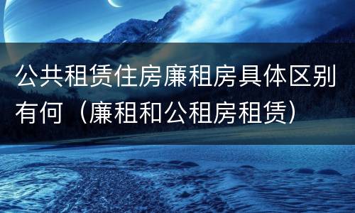 公共租赁住房廉租房具体区别有何（廉租和公租房租赁）