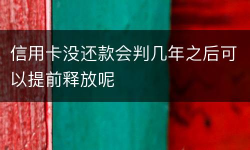 信用卡没还款会判几年之后可以提前释放呢