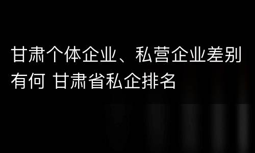 甘肃个体企业、私营企业差别有何 甘肃省私企排名