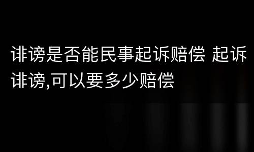 诽谤是否能民事起诉赔偿 起诉诽谤,可以要多少赔偿