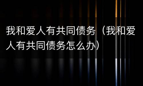 我和爱人有共同债务（我和爱人有共同债务怎么办）