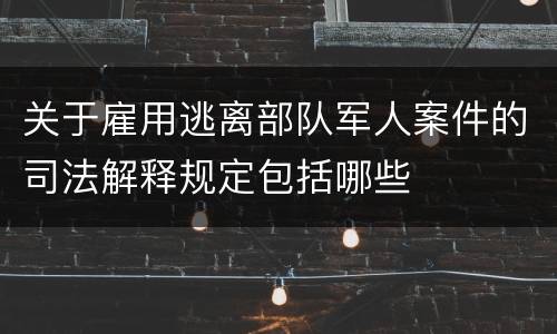 关于雇用逃离部队军人案件的司法解释规定包括哪些