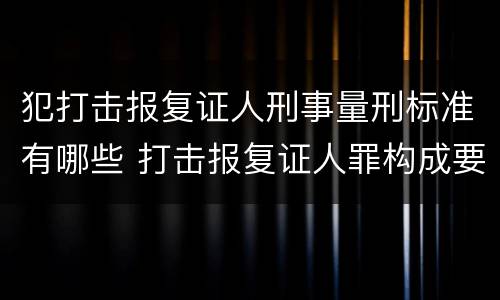 犯打击报复证人刑事量刑标准有哪些 打击报复证人罪构成要件