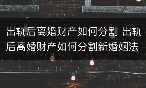 出轨后离婚财产如何分割 出轨后离婚财产如何分割新婚姻法2020