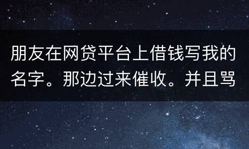 朋友在网贷平台上借钱写我的名字。那边过来催收。并且骂人。我该怎么办
