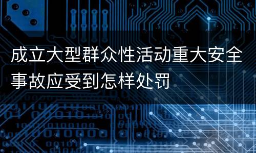 成立大型群众性活动重大安全事故应受到怎样处罚