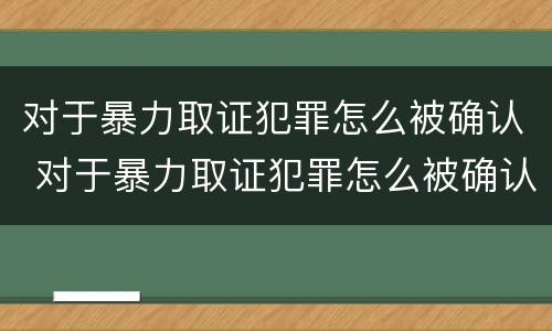 对于暴力取证犯罪怎么被确认 对于暴力取证犯罪怎么被确认的