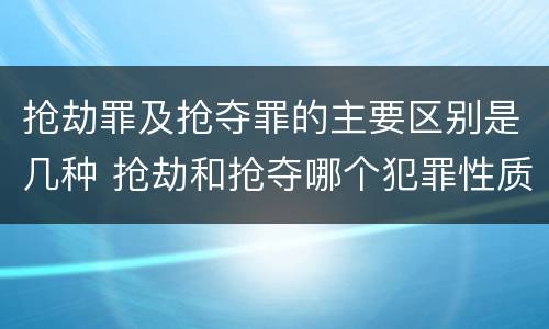 抢劫罪及抢夺罪的主要区别是几种 抢劫和抢夺哪个犯罪性质严重