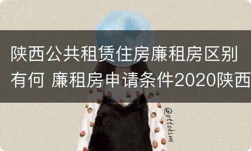 陕西公共租赁住房廉租房区别有何 廉租房申请条件2020陕西