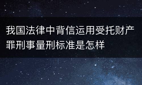 我国法律中背信运用受托财产罪刑事量刑标准是怎样