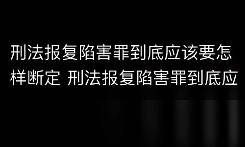 刑法报复陷害罪到底应该要怎样断定 刑法报复陷害罪到底应该要怎样断定罪名