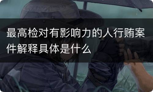 最高检对有影响力的人行贿案件解释具体是什么