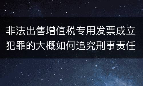 非法出售增值税专用发票成立犯罪的大概如何追究刑事责任