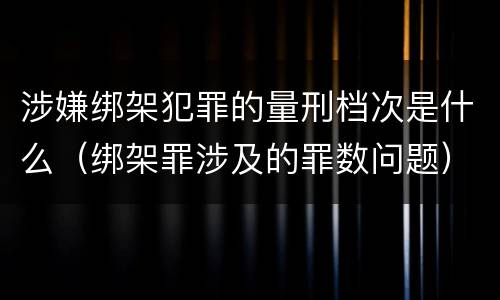 涉嫌绑架犯罪的量刑档次是什么（绑架罪涉及的罪数问题）