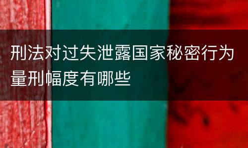 刑法对过失泄露国家秘密行为量刑幅度有哪些